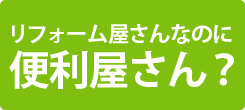 リフォーム屋さんなのに便利屋さん？